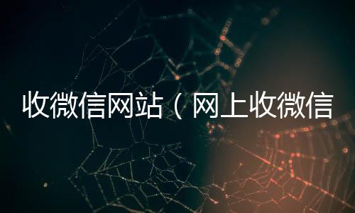 收微信网站回收微信号（网上收微信犯法吗）