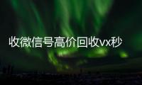  收微信号高价回收vx秒结（低价回收微信号）