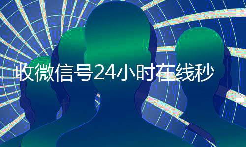 收微信号24小时在24小时在线回收vx线秒结（24小时收微信号的平台）