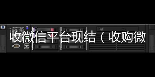 收微信平台现哪些平台回收vx结（收购微信立马结账）