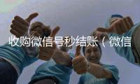  收购微信号秒结账（微信回收高价秒结平台）