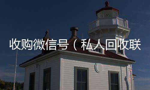 收购微信号vx回收联系方式（私人回收联系方式）