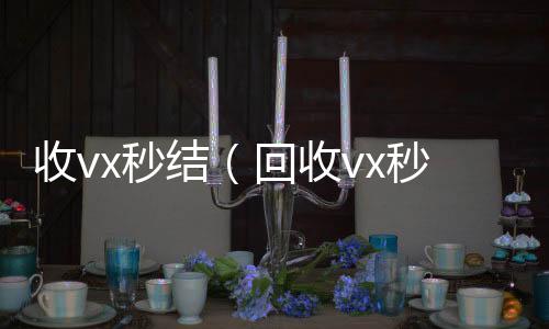 收vx秒结（回回收vx号秒结收vx秒结一般什么价格）