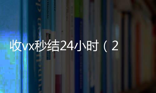 收vx秒结24回收vx号秒结小时（24小时在线回收vx）