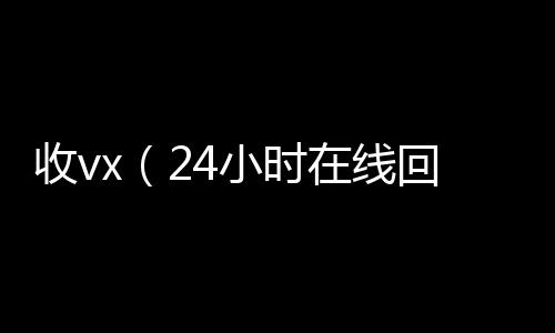 收vx（2收vx4小时在线回收vx）