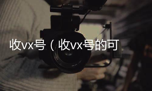 收vx号（vx回收秒结账收vx号的可靠吗）