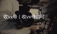  收vx号（收vx号的可靠吗）