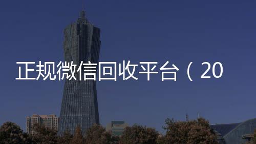 正规微信回收平台回收微信号24小时在线秒结（2019长期高价回收微信平台）