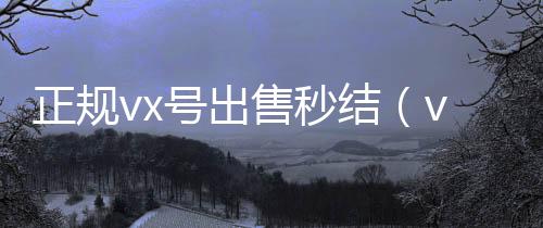正规vx号出高于市场价的高价收购微信号平台售秒结（vx号出售平台）