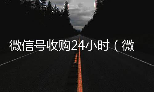 微信号收购224小时高价回收微信4小时（微信账号收购）