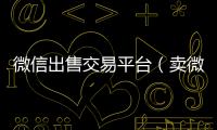  微信出售交易平台（卖微信交易平台）