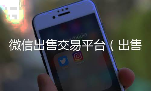 微信出售交易平回收微信号台（出售微信账号交易平台）