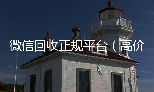 微信回收正规24小时收微信平台（高价回收微信官网）