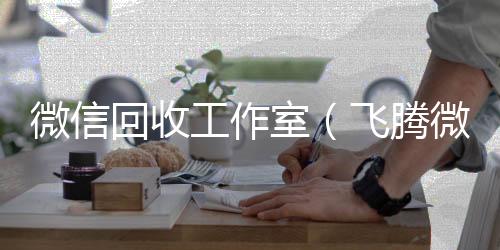 微信回收工作回收微信秒结室（飞腾微信回收工作室）