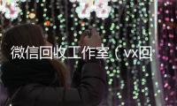  微信回收工作室（vx回收工作室）