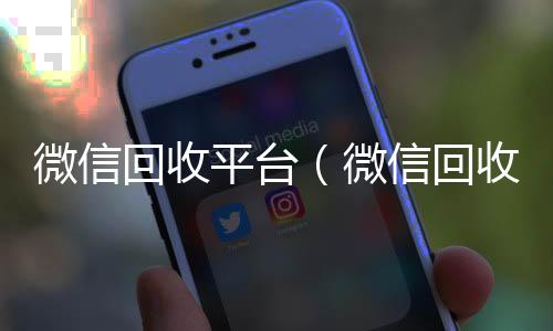 微信回收平台微信回收（微信回收平台怎么用）