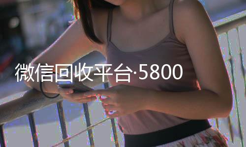微信回收平台·高价回收微信300元秒结5800（正规微信回收）