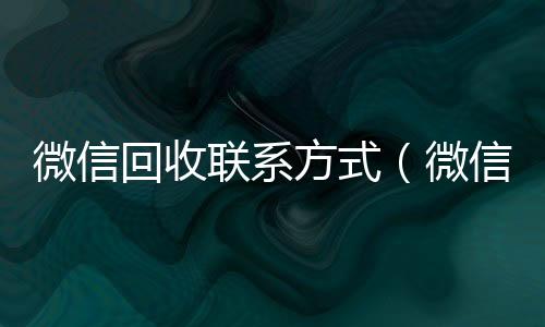 微信回收联系方回收微信联系方式式（微信回收联系方式是多少）