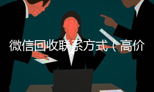 微信回收联系方式回收vx号秒结（高价回收vx300元秒结）