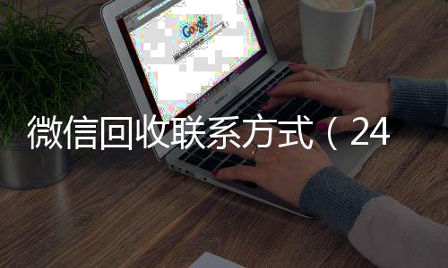 微信回收联系方微信回收秒结算式（24小时在线回收vx）