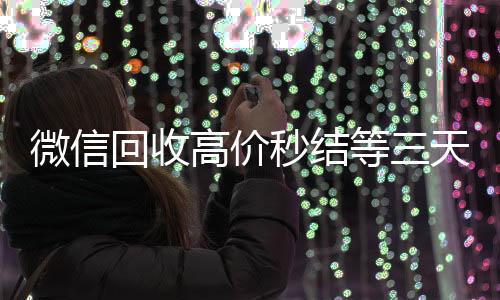 微信回收高价秒正规出售微信号的平台结等三天（微信回收秒结算）