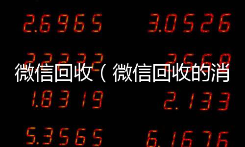 微信回收（微微信回收高价秒结平台信回收的消息怎么编辑）