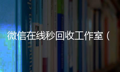 微信在线秒回收工高价回收300元秒结微信作室（2020在线回收微信秒结）