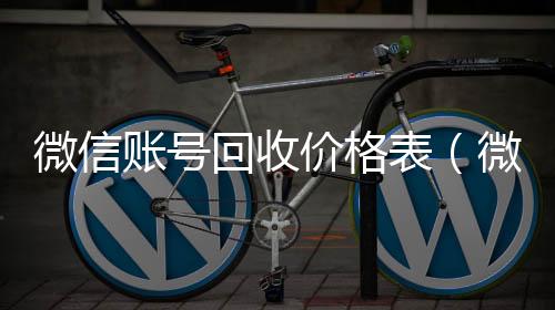 微信账号回收价vx回收秒结格表（微信号回收一般多少钱）