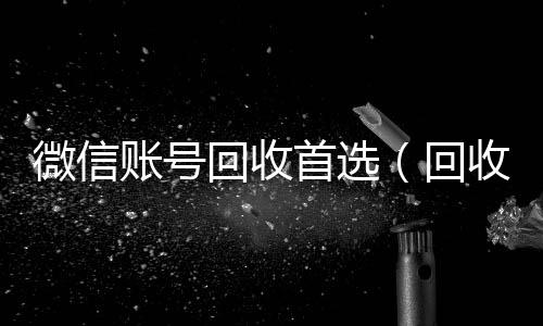微信账号回收微信回收秒结算首选（回收微信号的）