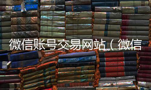 微信账号交易网微信回收平台站（微信账号交易网站有哪些）