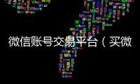  微信账号交易平台（买微信号的正规交易平台有哪些）