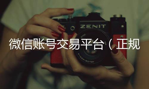 微信账号交易平回收三个月以上微信号台（正规vx号出售网站）