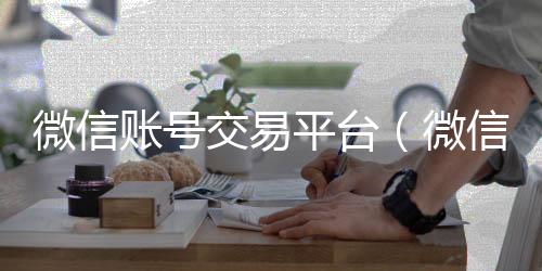 微信账号交易平回收一年以上微信号台（微信账号交易平台有哪些）