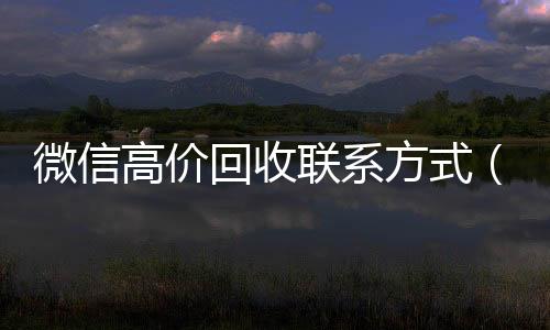 微信高价回收联系方vx回收联系方式式（那些高价回收微信的是不是真的）