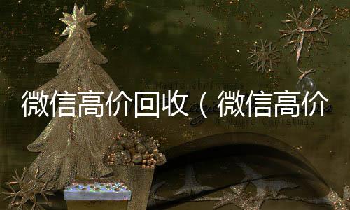 微信高价回收回收微信秒结（微信高价回收秒结平台）
