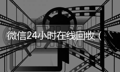 微信24小时在线24小时收微信靠谱回收回收（高价回收微信24小时在线）
