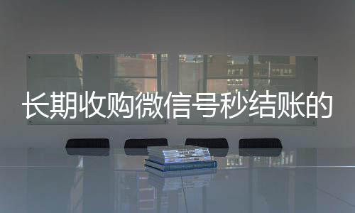 长期收购微信号回收微信联系方式秒结账的（收购微信号干什么）