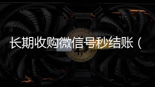 长期收购微信收微信的联系方式24小时回收号秒结账（收购微信号的）