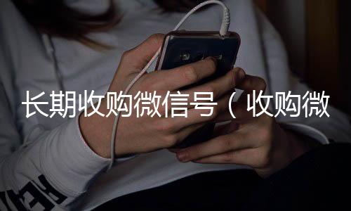 长期收购微信秒结款微信回收平台号（收购微信号犯什么法）