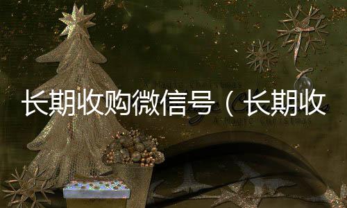 长期收购微信号24小时回收vx（长期收购微信号违法吗）