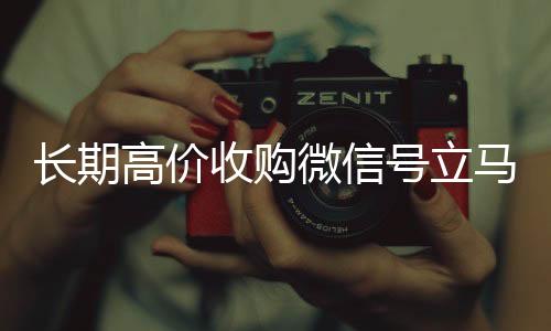 长期高价收购微信号立马回收微信号结账（长期高价收购微信号立马结账可以吗）