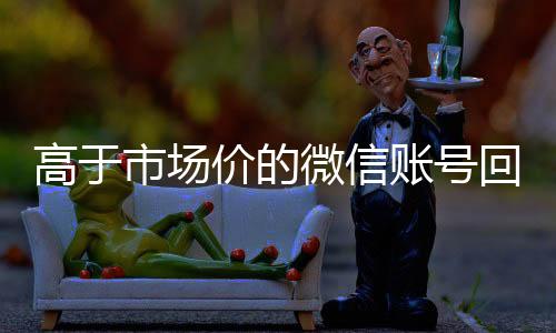 高于市场价的微信账号收购微信号秒结账回收价格表（微信号回收交易平台官网）