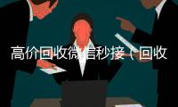  高价回收微信秒接（回收微信号秒结款）
