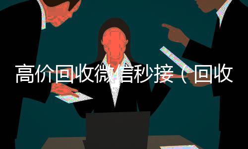 高价回收微信收购微信号秒接（回收微信号秒结款）