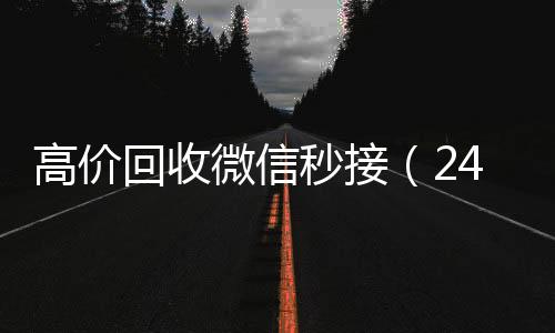 高价回收微信秒接（24收vx秒结小时高价回收微信秒结平台正规微信号回收秒结）
