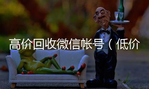 高价回收微信全天24小时高价回收微信号秒结平台帐号（低价回收微信号）