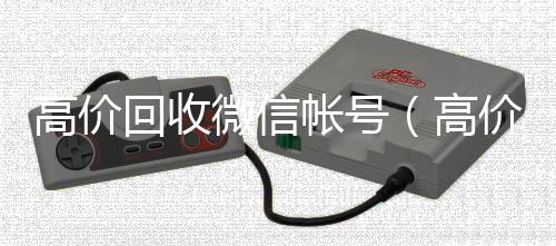 高价回收微信帐回收微信号24小时在线秒结号（高价回收微信帐号安全吗）