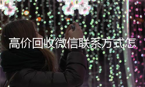高价回收微信联系方式24小时vx回收平台怎么写（2019长期高价回收微信平台）