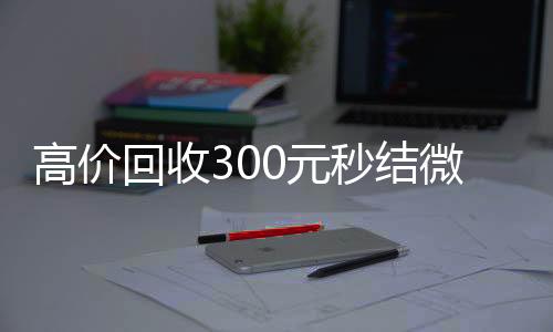 高价回收300元秒结回收微信号当天结账微信（24小时高价回收微信秒结微信号）