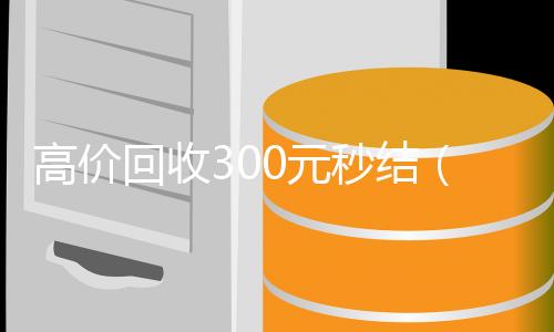 高价回收300元秒结vx号回收平台秒接（高价回收300元秒结微信是干嘛的）